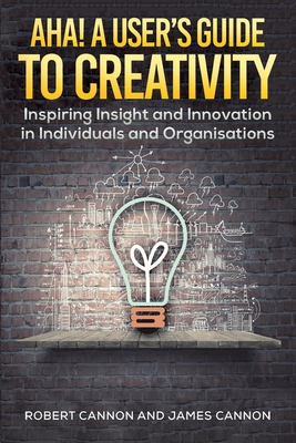 Aha! A User's Guide to Creativity: Inspiring Insight and Innovation in Individuals and Organisations - Cannon, Robert, and Cannon, James