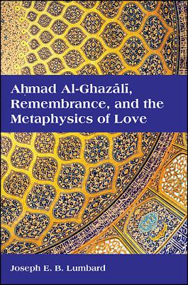 Ahmad Al-Ghazali, Remembrance, and the Metaphysics of Love - Lumbard, Joseph E B