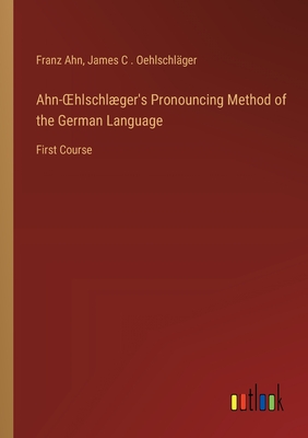 Ahn-OEhlschlger's Pronouncing Method of the German Language: First Course - Ahn, Franz, and Oehlschl?ger, James C