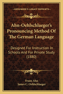 Ahn-Oehlschlaeger's Pronouncing Method of the German Language: Designed for Instruction in Schools and for Private Study (1880)