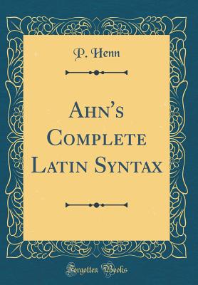 Ahn's Complete Latin Syntax (Classic Reprint) - Henn, P