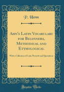 Ahn's Latin Vocabulary for Beginners, Methodical and Etymological: With a Collection of Latin Proverbs and Quotations (Classic Reprint)