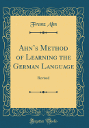 Ahn's Method of Learning the German Language: Revised (Classic Reprint)