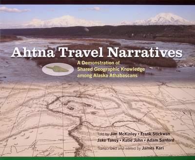 Ahtna Travel Narratives: A Demonstration of Shared Geographic Knowledge Among Alaska Athabascans - McKinley, Jim, and Stickwan, Frank, and Tansy, Jake