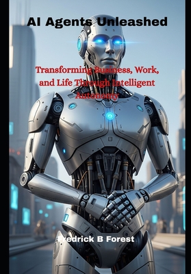 AI Agents Unleashed: Transforming Business, Work, and Life Through Intelligent Autonomy - Forest, Fredrick B