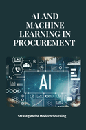 AI and Machine Learning in Procurement: Strategies for Modern Sourcing: Transforming Procurement with AI and Machine Learning: Strategies, Applications, and Innovations for Modern Sourcing and Supply Chain Excellence