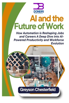 AI and the Future of Work: How Automation is Reshaping Jobs and Careers A Deep Dive into AI-Powered Productivity and Workforce Evolution - Chesterfield, Greyson