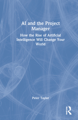 AI and the Project Manager: How the Rise of Artificial Intelligence Will Change Your World - Taylor, Peter