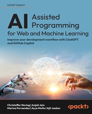 AI-Assisted Programming for Web and Machine Learning: Improve your development workflow with ChatGPT and GitHub Copilot - Noring, Christoffer, and Jain, Anjali, and Fernandez, Marina