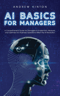AI Basics for Managers: A Comprehensive Guide for Managers to Implement, Measure, and Optimize AI in Business Operations Within the AI Revolution