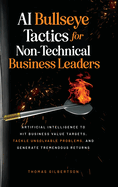 AI Bullseye Tactics For Non-technical Business Leaders: Artificial Intelligence to Hit Business Value Targets, Tackle Unsolvable Problems, and Generate Tremendous Returns