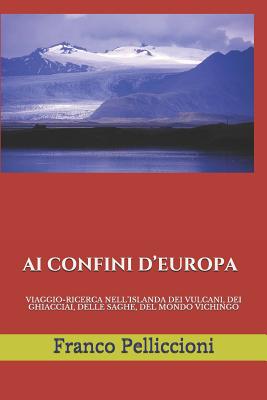 AI Confini d'Europa: Viaggio-Ricerca Nell'islanda Dei Vulcani, Dei Ghiacciai, Delle Saghe, del Mondo Vichingo - Pelliccioni, Franco