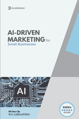 AI-Driven Marketing for Small Businesses: The Proven Blueprint to Automate, Personalize, and Scale Your Marketing Smarter - Without a Big Team or Budget - Lebouthillier, Eric