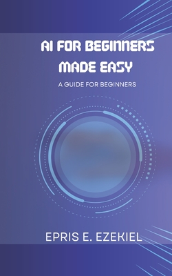 AI for Beginners Made Easy: A guide for beginners - Ezekiel, Epris E