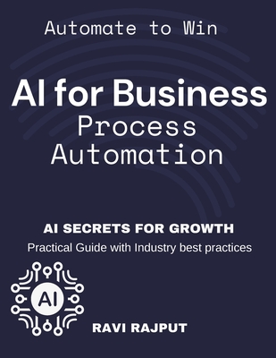 AI for Business Process Automation: Automate, Optimize, Succeed AI-Driven Business Success AI Secrets for Growth Boost Profits with AI Automate to Win AI-First Business Strategy - Rajput, Ravi