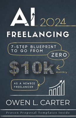 AI Freelancing 2024: 7-Step Blueprint To Go From $0 to $10k Monthly as a Newbie Freelancer - Carter, Owen L