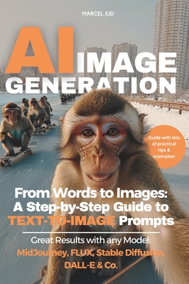 AI Image Generation: From Words to Images - A Step-by-Step Guide to TEXT-TO-IMAGE Prompts for MidJourney, FLUX, Stable Diffusion, DALL-E & Co. - Jud Msc, Marcel