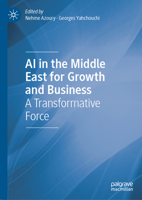 AI in the Middle East for Growth and Business: A Transformative Force - Azoury, Nehme (Editor), and Yahchouchi, Georges (Editor)