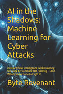 AI in the Shadows: Machine Learning for Cyber Attacks: How Artificial Intelligence Is Reinventing the Dark Arts of Black Hat Hacking - And What Can be Done to Fight It