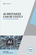AI Mistakes Can Be Costly: The 10 Biggest AI Risks Small Businesses Must Avoid - With Real Cases, Fast Fixes, and Checklists to Protect Your Brand and Bottom Line