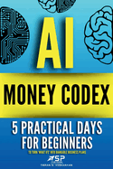 AI Money Codex: 5 Practical Days For Beginners To Turn 'What Ifs' Into Bankable Business Plans