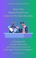 AI or You: Future-Proof Your Career in the Next Decades: A Strategic Plan for Non-Technicians and Technicians to Succeed in the Age of Artificial Intelligence