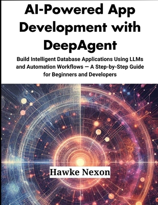 AI-Powered App Development with DeepAgent: Build Intelligent Database Applications Using LLMs and Automation Workflows - A Step-by-Step Guide for Beginners and Developers - Nexon, Hawke