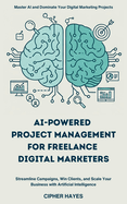 AI-Powered Project Management for Freelance Digital Marketers: Streamline Campaigns, Win Clients, and Scale Your Business with Artificial Intelligence