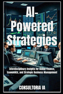 AI-Powered Strategies: Interdisciplinary Insights for Global Finance, Economics, and Strategic Business Management