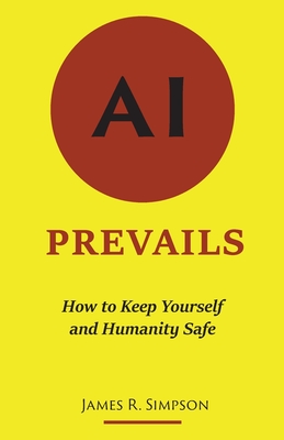 AI Prevails: How to Keep Yourself and Humanity Safe - Simpson, James R