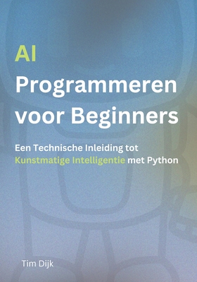 AI Programmeren voor Beginners: Een Technische Inleiding tot Kunstmatige Intelligentie met Python - Dijk, Tim