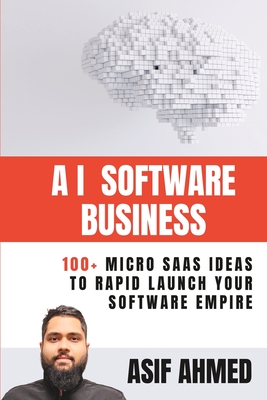 AI Software Business: 100+ Micro SaaS Ideas To Rapid Launch Your Software Empire - Ahmed, Asif