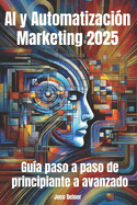 AI y Automatizaci?n Marketing 2025: Gu?a paso a paso de principiante a avanzado: Dominar el futuro del marketing con la automatizaci?n impulsada por la IA