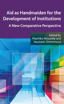 Aid as Handmaiden for the Development of Institutions: A New Comparative Perspective - Nissanke, M. (Editor), and Shimomura, Y. (Editor)