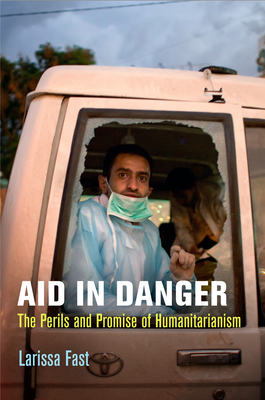 Aid in Danger: The Perils and Promise of Humanitarianism - Fast, Larissa