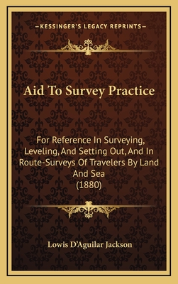 Aid to Survey Practice: For Reference in Surveying, Leveling, and Setting Out, and in Route-Surveys of Travelers by Land and Sea (1880) - Jackson, Lowis D'Aguilar