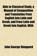 AIDS to Classical Study, a Manual of Composition and Translation from English Into Latin and Greek, and from Latin and Greek Into English, with Critical, Historical and Divinity Questions and Hints for the Translations and Questions