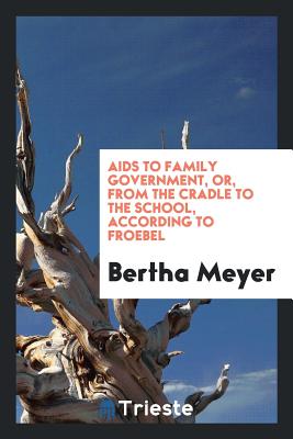 AIDS to Family Government, Or, from the Cradle to the School, According to Froebel - Meyer, Bertha