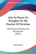 Aids To Prayer Or Thoughts On The Practice Of Devotion: With Forms Of Prayer For Private Use (1871)