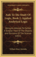 AIDS to the Study of Logic, Book 2, Applied Analytical Logic: Being an Attempt to Exhibit a Simpler View of the Objects and Divisions of the Science (1851)