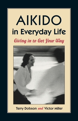 Aikido in Everyday Life: Giving in to Get Your Way - Dobson, Terry, and Miller, Victor