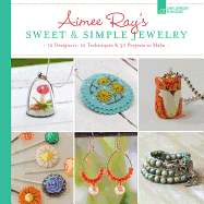 Aimee Ray's Sweet & Simple Jewelry: 17 Designers, 10 Techniques & 32 Projects to Make