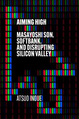 Aiming High: Masayoshi Son, SoftBank, and Disrupting Silicon Valley - Inoue, Atsuo