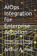 AIOps Integration for Enterprise Adoption: A Strategic Guide for IT Leaders Navigating AI-Driven Operations
