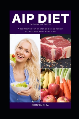 AIP (Autoimmune Paleo) Diet: A Beginner's Step-by-Step Guide and Review With Recipes and a Meal Plan - Gilta, Brandon