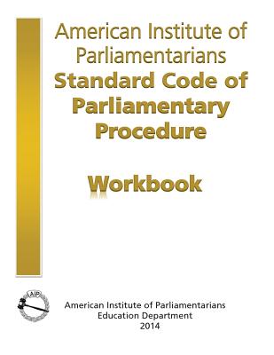 AIP Standard Code of Parliamentary Procedure Workbook: A workbook for users of American Institute of Parliamentarians Standard Code of Parliamentary Procedure - American Institute of Parliamentarians