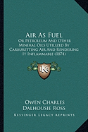 Air As Fuel: Or Petroleum And Other Mineral Oils Utilized By Carburetting Air And Rendering It Inflammable (1874)