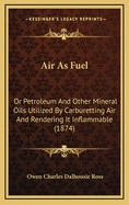 Air as Fuel: Or Petroleum and Other Mineral Oils Utilized by Carburetting Air and Rendering It Inflammable (1874)