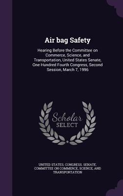 Air bag Safety: Hearing Before the Committee on Commerce, Science, and Transportation, United States Senate, One Hundred Fourth Congress, Second Session, March 7, 1996 - United States Congress Senate Committ (Creator)