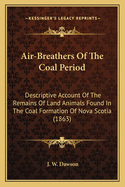 Air-Breathers Of The Coal Period: Descriptive Account Of The Remains Of Land Animals Found In The Coal Formation Of Nova Scotia (1863)